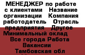 МЕНЕДЖЕР по работе с клиентами › Название организации ­ Компания-работодатель › Отрасль предприятия ­ Другое › Минимальный оклад ­ 1 - Все города Работа » Вакансии   . Тамбовская обл.,Моршанск г.